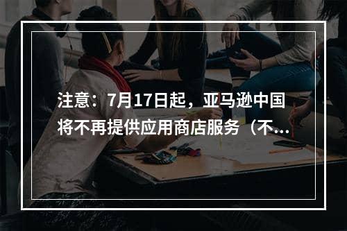 注意：7月17日起，亚马逊中国将不再提供应用商店服务（不影响业务运营）