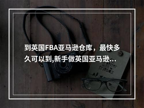 到英国FBA亚马逊仓库，最快多久可以到,新手做英国亚马逊可以用fba仓库吗