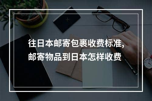 往日本邮寄包裹收费标准,邮寄物品到日本怎样收费