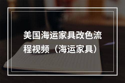 美国海运家具改色流程视频（海运家具）