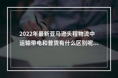 2022年最新亚马逊头程物流中运输带电和普货有什么区别呢？