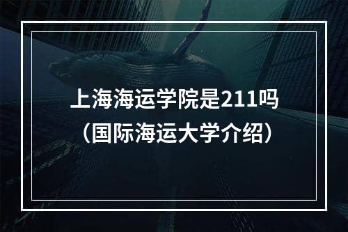 上海海运学院是211吗（国际海运大学介绍）