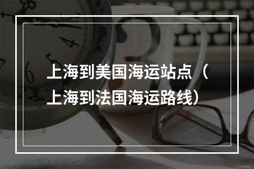 上海到美国海运站点（上海到法国海运路线）