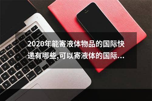 2020年能寄液体物品的国际快递有哪些,可以寄液体的国际快递公司