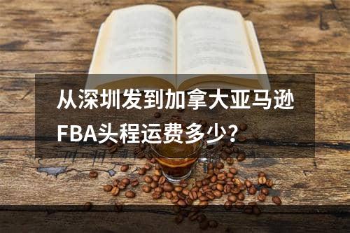 从深圳发到加拿大亚马逊FBA头程运费多少？