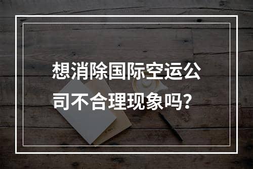 想消除国际空运公司不合理现象吗？