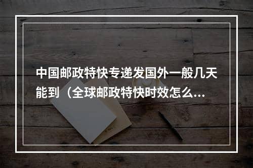 中国邮政特快专递发国外一般几天能到（全球邮政特快时效怎么样）