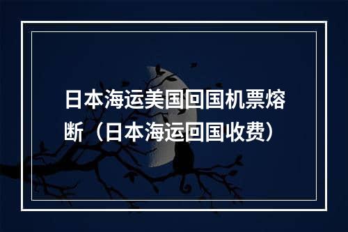 日本海运美国回国机票熔断（日本海运回国收费）