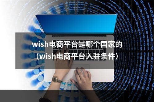 wish电商平台是哪个国家的（wish电商平台入驻条件）