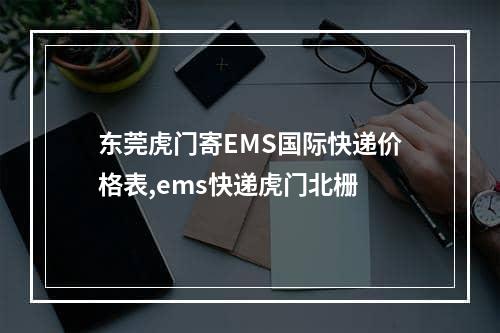 东莞虎门寄EMS国际快递价格表,ems快递虎门北栅