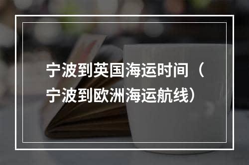 宁波到英国海运时间（宁波到欧洲海运航线）