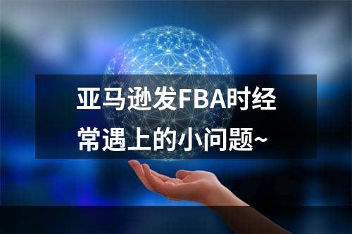 亚马逊发FBA时经常遇上的小问题~