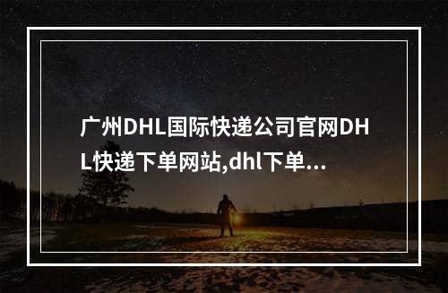 广州DHL国际快递公司官网DHL快递下单网站,dhl下单如何添加dhl付款账号