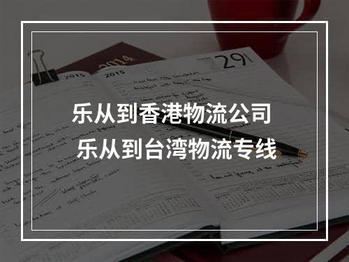 乐从到香港物流公司  乐从到台湾物流专线