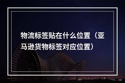 物流标签贴在什么位置（亚马逊货物标签对应位置）