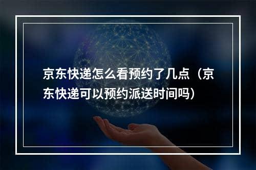 京东快递怎么看预约了几点（京东快递可以预约派送时间吗）