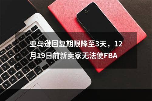 亚马逊回复期限降至3天，12月19日前新卖家无法使FBA