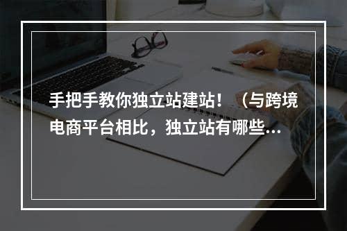 手把手教你独立站建站！（与跨境电商平台相比，独立站有哪些优势）