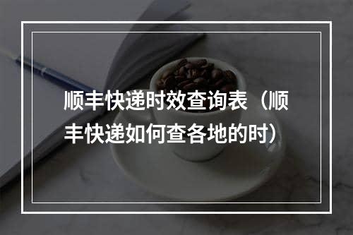 顺丰快递时效查询表（顺丰快递如何查各地的时）