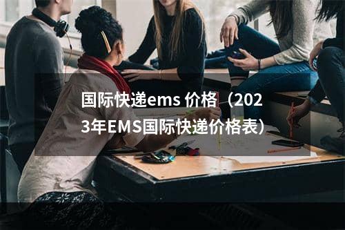 国际快递ems 价格（2023年EMS国际快递价格表）