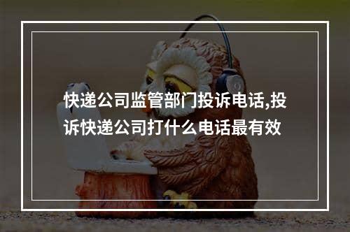 快递公司监管部门投诉电话,投诉快递公司打什么电话最有效