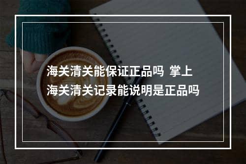 海关清关能保证正品吗  掌上海关清关记录能说明是正品吗