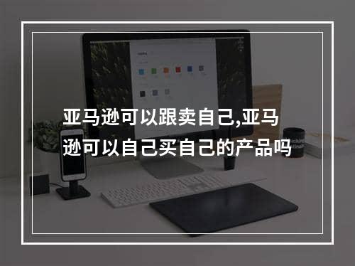 亚马逊可以跟卖自己,亚马逊可以自己买自己的产品吗