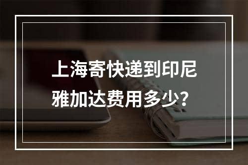 上海寄快递到印尼雅加达费用多少？