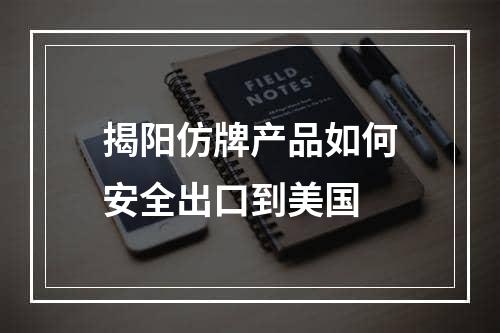 揭阳仿牌产品如何安全出口到美国