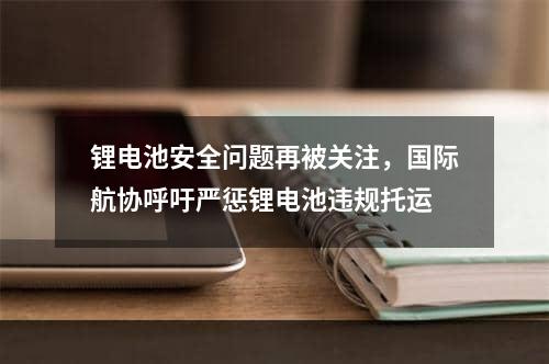 锂电池安全问题再被关注，国际航协呼吁严惩锂电池违规托运