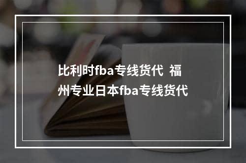 比利时fba专线货代  福州专业日本fba专线货代