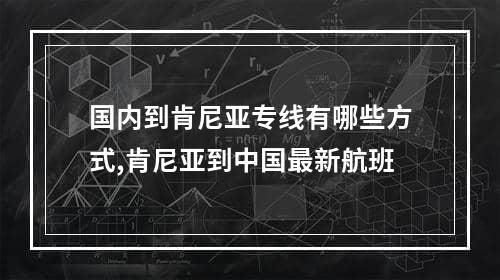 国内到肯尼亚专线有哪些方式,肯尼亚到中国最新航班