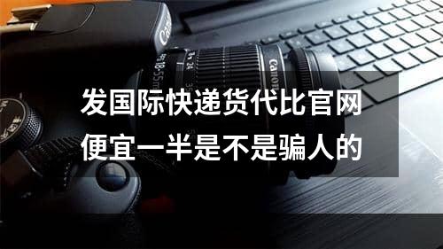 发国际快递货代比官网便宜一半是不是骗人的