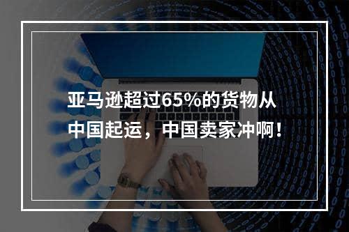 亚马逊超过65%的货物从中国起运，中国卖家冲啊！