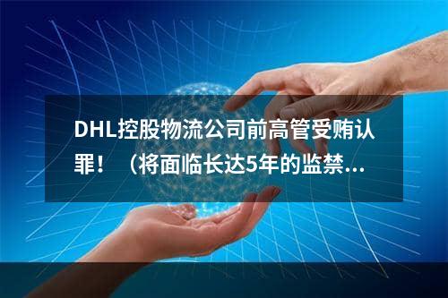 DHL控股物流公司前高管受贿认罪！（将面临长达5年的监禁）