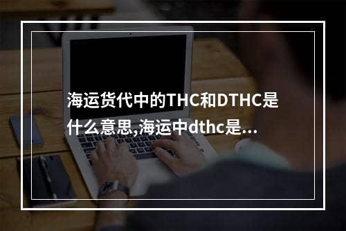 海运货代中的THC和DTHC是什么意思,海运中dthc是什么