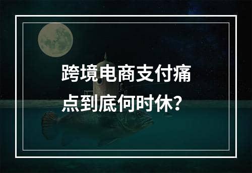 跨境电商支付痛点到底何时休？