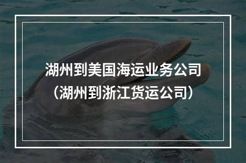 湖州到美国海运业务公司（湖州到浙江货运公司）