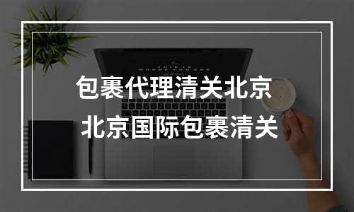 包裹代理清关北京  北京国际包裹清关