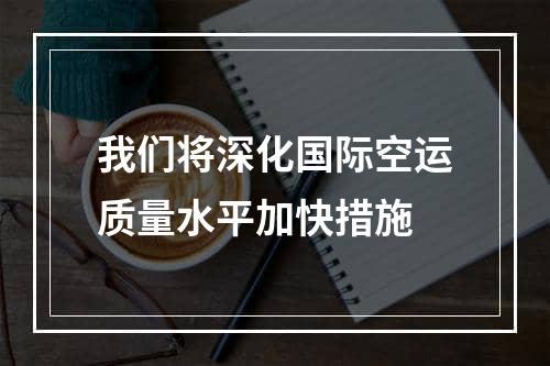 我们将深化国际空运质量水平加快措施