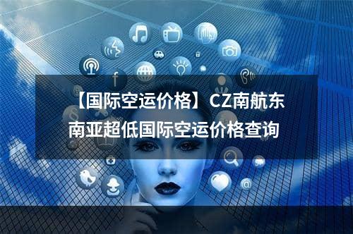 【国际空运价格】CZ南航东南亚超低国际空运价格查询