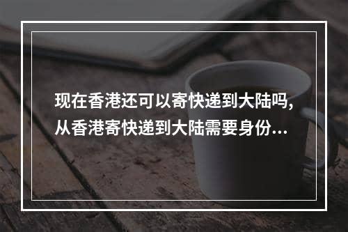 现在香港还可以寄快递到大陆吗,从香港寄快递到大陆需要身份证吗