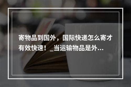 寄物品到国外，国际快递怎么寄才有效快速！_当运输物品是外国的时，国际快递交付是有效的！