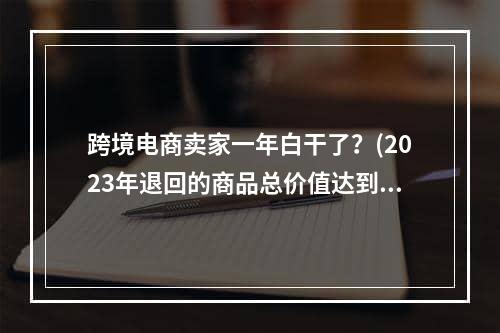 跨境电商卖家一年白干了？(2023年退回的商品总价值达到7430亿美元)