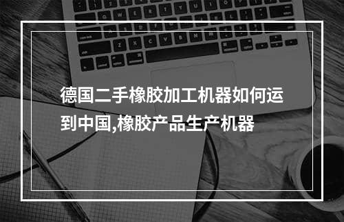 德国二手橡胶加工机器如何运到中国,橡胶产品生产机器