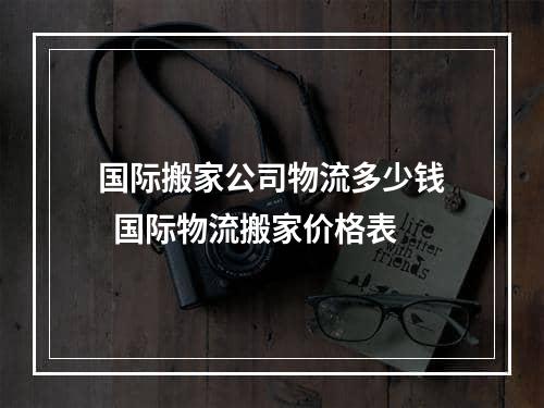 国际搬家公司物流多少钱  国际物流搬家价格表