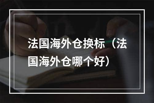 法国海外仓换标（法国海外仓哪个好）