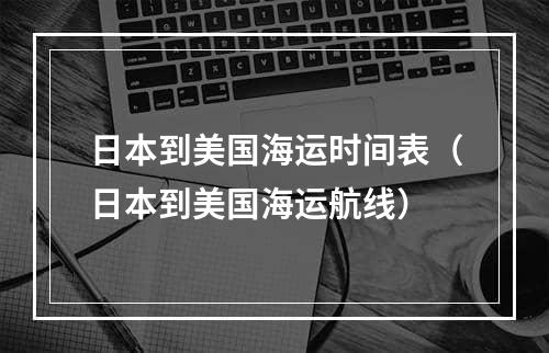 日本到美国海运时间表（日本到美国海运航线）