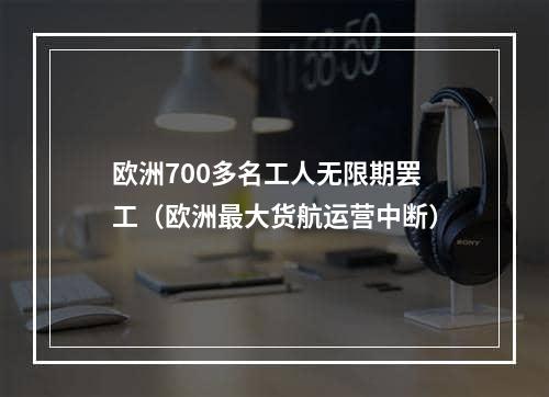 欧洲700多名工人无限期罢工（欧洲最大货航运营中断）