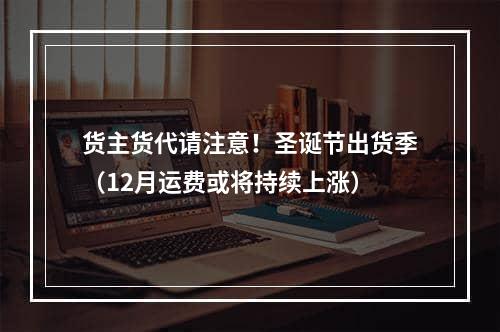 货主货代请注意！圣诞节出货季（12月运费或将持续上涨）